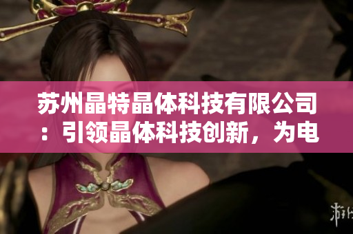 蘇州晶特晶體科技有限公司：引領(lǐng)晶體科技創(chuàng)新，為電子行業(yè)注入新動(dòng)能