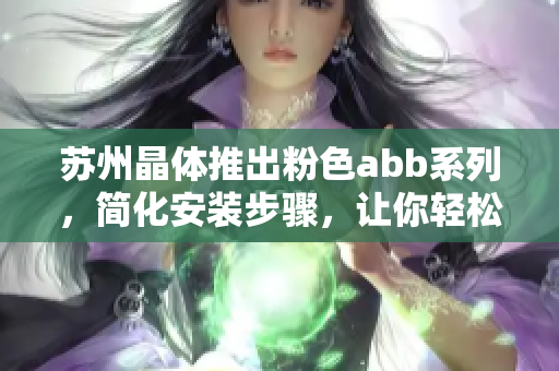 蘇州晶體推出粉色abb系列，簡化安裝步驟，讓你輕松享受趣味晶體燈裝飾