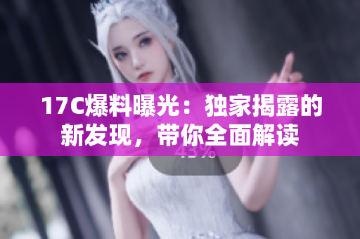 17C爆料曝光：獨家揭露的新發(fā)現(xiàn)，帶你全面解讀