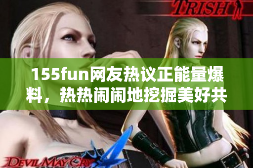 155fun網(wǎng)友熱議正能量爆料，熱熱鬧鬧地挖掘美好共享。
