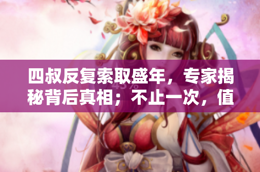 四叔反復(fù)索取盛年，專(zhuān)家揭秘背后真相；不止一次，值得注意！