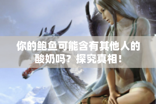 你的鮑魚可能含有其他人的酸奶嗎？探究真相！