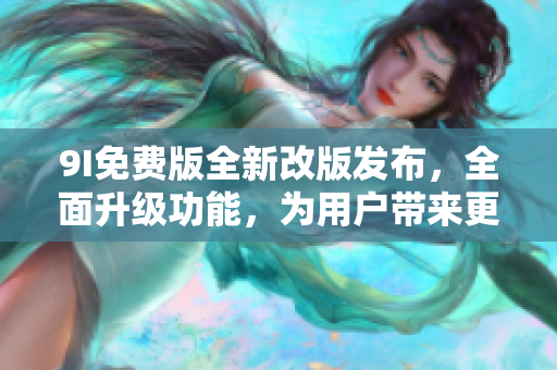9I免費(fèi)版全新改版發(fā)布，全面升級功能，為用戶帶來更豐富的體驗(yàn)