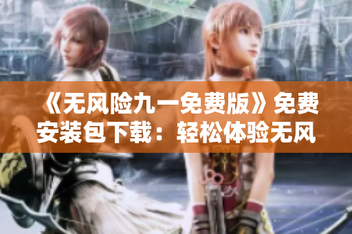 《無風(fēng)險(xiǎn)九一免費(fèi)版》免費(fèi)安裝包下載：輕松體驗(yàn)無風(fēng)險(xiǎn)的全新版本