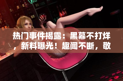熱門(mén)事件揭露：黑幕不打烊，新料曝光！趣聞不斷，敬請(qǐng)期待！