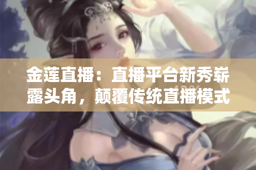 金蓮直播：直播平臺新秀嶄露頭角，顛覆傳統(tǒng)直播模式，受眾迅速擴(kuò)大