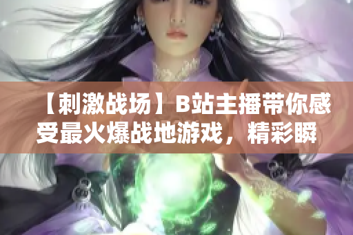 【刺激戰(zhàn)場】B站主播帶你感受最火爆戰(zhàn)地游戲，精彩瞬間一網(wǎng)打盡