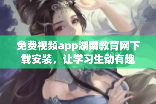 免費(fèi)視頻app湖南教育網(wǎng)下載安裝，讓學(xué)習(xí)生動有趣