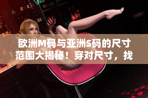 歐洲M碼與亞洲S碼的尺寸范圍大揭秘！穿對(duì)尺寸，找到合身服裝
