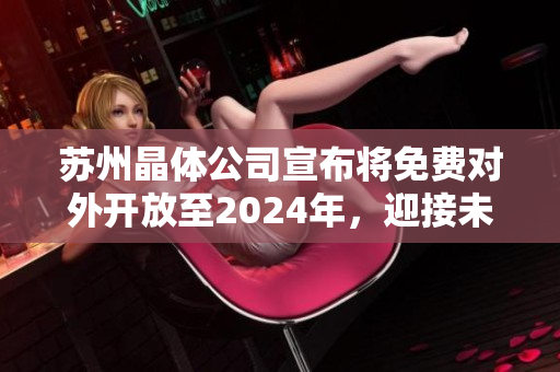 蘇州晶體公司宣布將免費(fèi)對外開放至2024年，迎接未來發(fā)展新趨勢