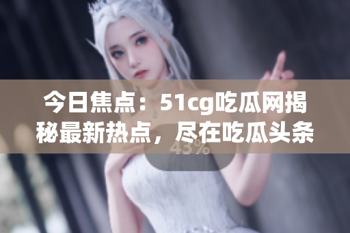 今日焦點(diǎn)：51cg吃瓜網(wǎng)揭秘最新熱點(diǎn)，盡在吃瓜頭條