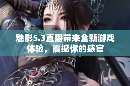 魅影5.3直播帶來全新游戲體驗(yàn)，震撼你的感官