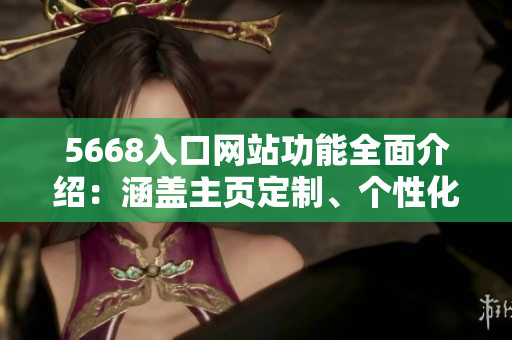 5668入口網(wǎng)站功能全面介紹：涵蓋主頁定制、個(gè)性化推薦、實(shí)時(shí)更新等服務(wù)