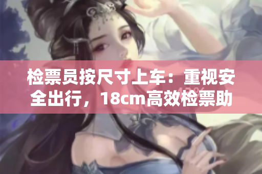 檢票員按尺寸上車：重視安全出行，18cm高效檢票助您通行