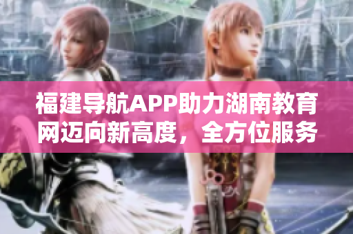 福建導(dǎo)航APP助力湖南教育網(wǎng)邁向新高度，全方位服務(wù)助力教育發(fā)展
