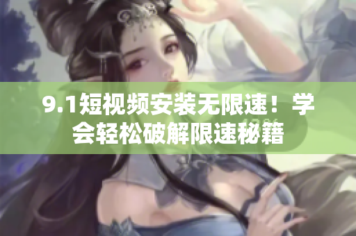 9.1短視頻安裝無限速！學會輕松破解限速秘籍