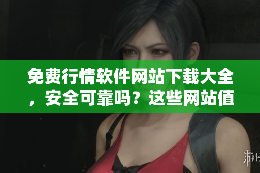 免費(fèi)行情軟件網(wǎng)站下載大全，安全可靠嗎？這些網(wǎng)站值得信賴嗎？