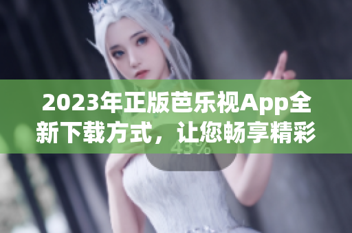 2023年正版芭樂視App全新下載方式，讓您暢享精彩影視內(nèi)容