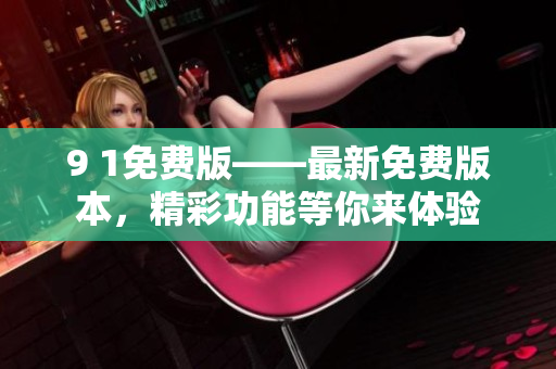 9 1免費(fèi)版——最新免費(fèi)版本，精彩功能等你來體驗(yàn)
