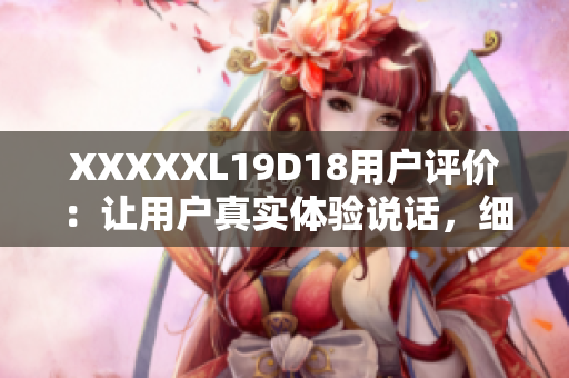 XXXXXL19D18用戶評價：讓用戶真實體驗說話，細節(jié)分析到位 