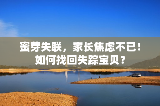 蜜芽失聯(lián)，家長焦慮不已！如何找回失蹤寶貝？