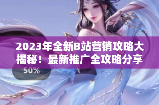 2023年全新B站營(yíng)銷(xiāo)攻略大揭秘！最新推廣全攻略分享