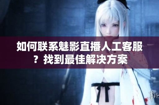 如何聯(lián)系魅影直播人工客服？找到最佳解決方案