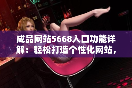 成品網(wǎng)站5668入口功能詳解：輕松打造個性化網(wǎng)站，提升用戶體驗(yàn)