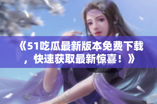 《51吃瓜最新版本免費下載，快速獲取最新驚喜！》