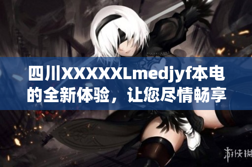 四川XXXXXLmedjyf本電的全新體驗(yàn)，讓您盡情暢享科技樂趣