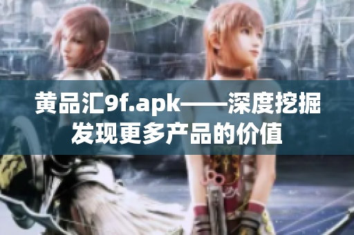 黃品匯9f.apk——深度挖掘發(fā)現(xiàn)更多產(chǎn)品的價(jià)值