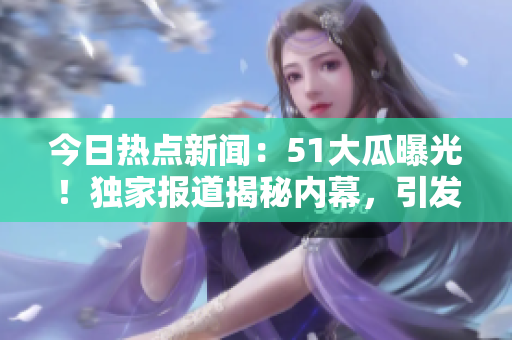 今日熱點新聞：51大瓜曝光！獨家報道揭秘內(nèi)幕，引發(fā)熱議