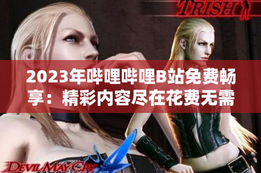 2023年嗶哩嗶哩B站免費(fèi)暢享：精彩內(nèi)容盡在花費(fèi)無(wú)需憂!