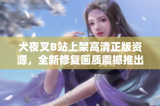 犬夜叉B站上架高清正版資源，全新修復(fù)畫質(zhì)震撼推出!