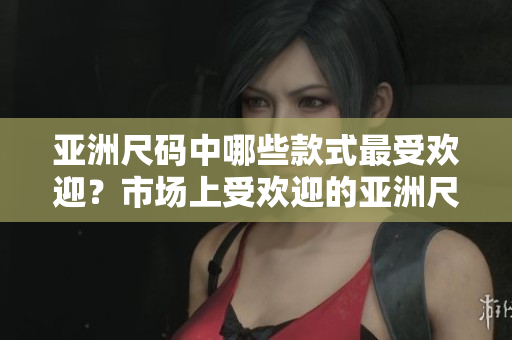 亞洲尺碼中哪些款式最受歡迎？市場上受歡迎的亞洲尺碼有哪些？