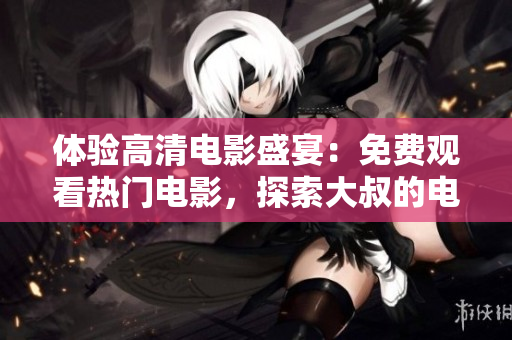 體驗(yàn)高清電影盛宴：免費(fèi)觀看熱門電影，探索大叔的電影世界