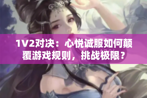 1V2對(duì)決：心悅誠(chéng)服如何顛覆游戲規(guī)則，挑戰(zhàn)極限？