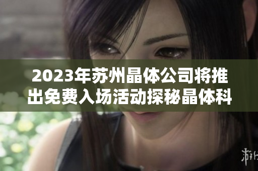 2023年蘇州晶體公司將推出免費(fèi)入場(chǎng)活動(dòng)探秘晶體科技創(chuàng)新之旅