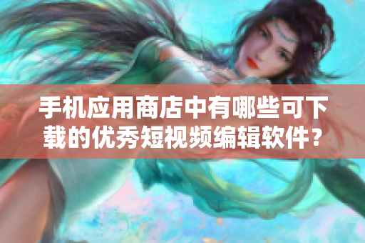 手機(jī)應(yīng)用商店中有哪些可下載的優(yōu)秀短視頻編輯軟件？
