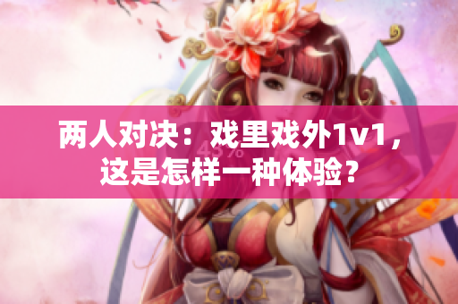 兩人對(duì)決：戲里戲外1v1，這是怎樣一種體驗(yàn)？