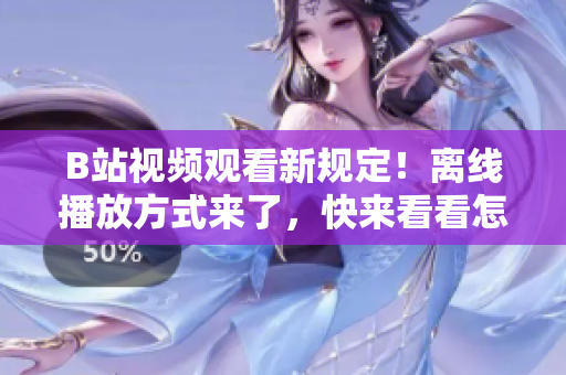 B站視頻觀看新規(guī)定！離線播放方式來了，快來看看怎么操作！