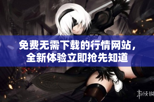 免費(fèi)無需下載的行情網(wǎng)站，全新體驗(yàn)立即搶先知道