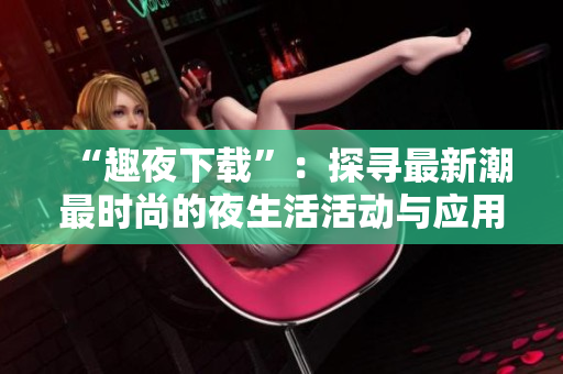 “趣夜下載”：探尋最新潮最時尚的夜生活活動與應(yīng)用