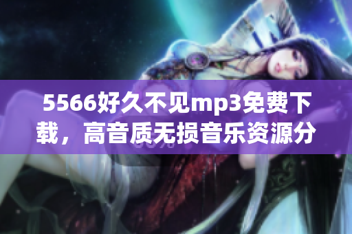 5566好久不見mp3免費(fèi)下載，高音質(zhì)無損音樂資源分享
