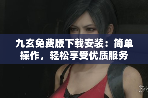 九玄免費(fèi)版下載安裝：簡單操作，輕松享受優(yōu)質(zhì)服務(wù)