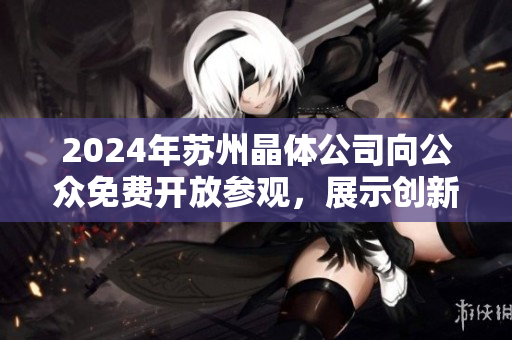 2024年蘇州晶體公司向公眾免費(fèi)開放參觀，展示創(chuàng)新科技與產(chǎn)業(yè)發(fā)展