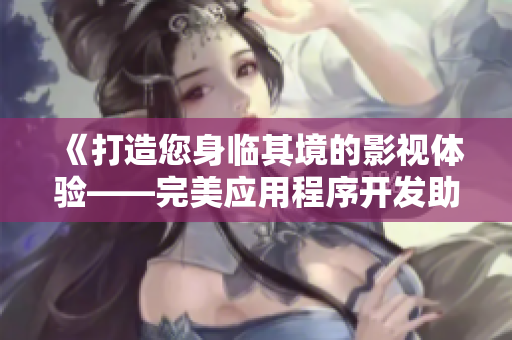 《打造您身臨其境的影視體驗——完美應(yīng)用程序開發(fā)助您一臂之力》