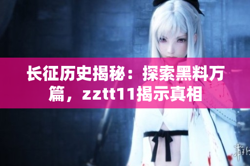 長征歷史揭秘：探索黑料萬篇，zztt11揭示真相