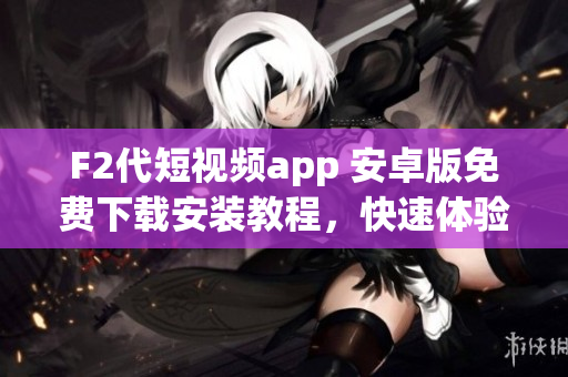 F2代短視頻app 安卓版免費下載安裝教程，快速體驗最新視頻創(chuàng)作樂趣