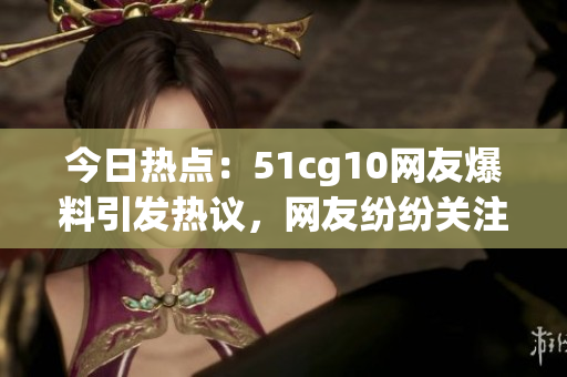 今日熱點：51cg10網(wǎng)友爆料引發(fā)熱議，網(wǎng)友紛紛關(guān)注，躲在屏幕后的精彩風云